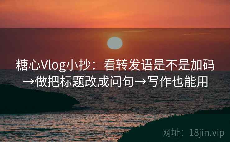 糖心Vlog小抄：看转发语是不是加码→做把标题改成问句→写作也能用