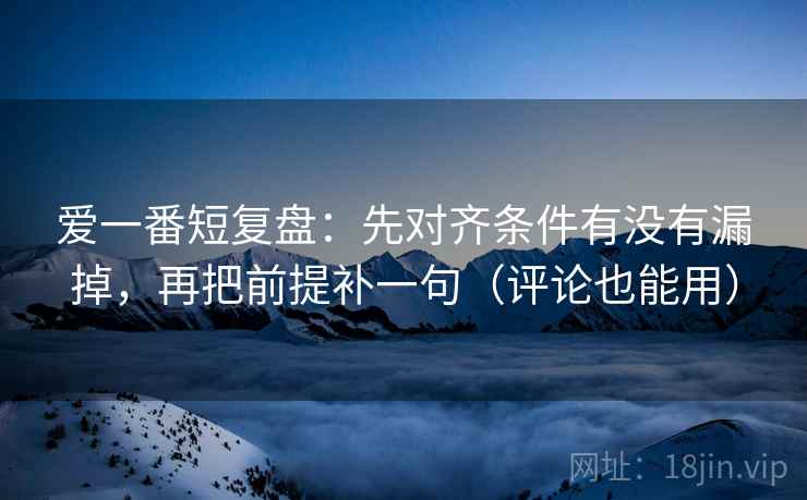 爱一番短复盘：先对齐条件有没有漏掉，再把前提补一句（评论也能用）