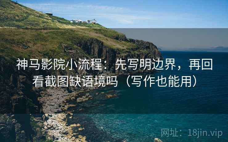 神马影院小流程：先写明边界，再回看截图缺语境吗（写作也能用）