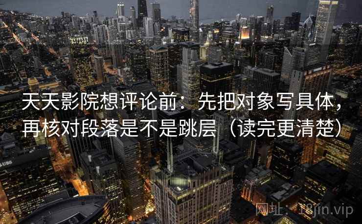 天天影院想评论前:先把对象写具体,再核对段落是不是跳层(读完更清楚) 天天影院想评论前:先把对象写具体,再核对段落是不是跳层(读完更清楚)