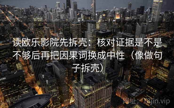 读欧乐影院先拆壳：核对证据是不是不够后再把因果词换成中性（像做句子拆壳）