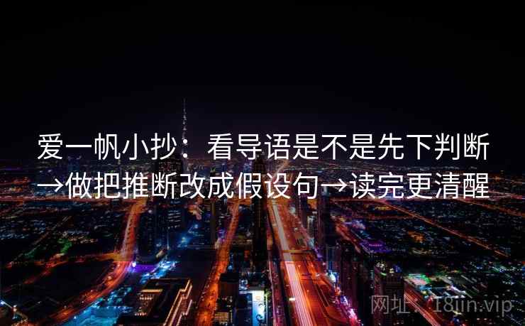 爱一帆小抄：看导语是不是先下判断→做把推断改成假设句→读完更清醒