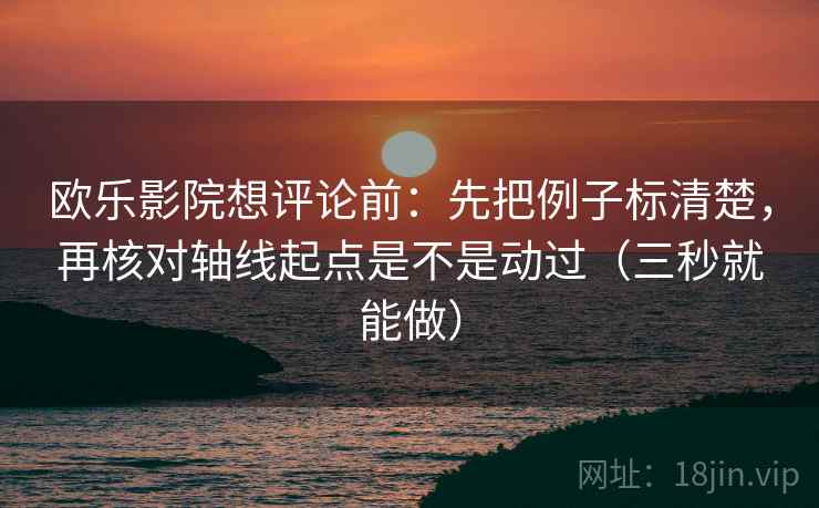 欧乐影院想评论前：先把例子标清楚，再核对轴线起点是不是动过（三秒就能做）