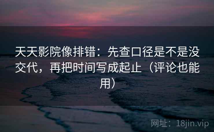 天天影院像排错：先查口径是不是没交代，再把时间写成起止（评论也能用）