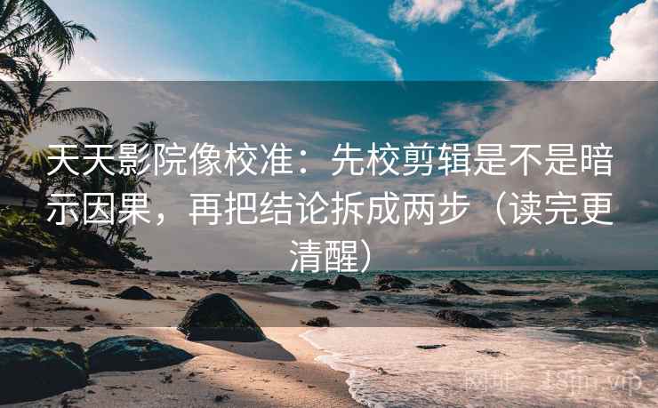 天天影院像校准：先校剪辑是不是暗示因果，再把结论拆成两步（读完更清醒）