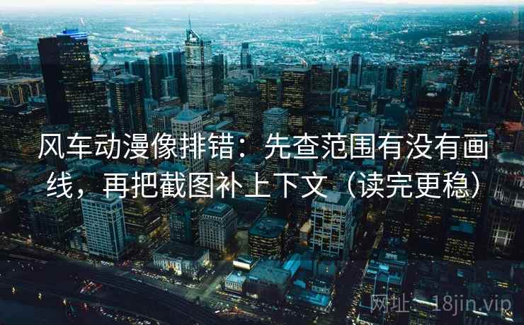 风车动漫像排错：先查范围有没有画线，再把截图补上下文（读完更稳）