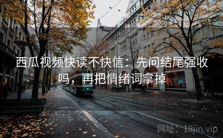 西瓜视频快读不快信：先问结尾强收吗，再把情绪词拿掉
