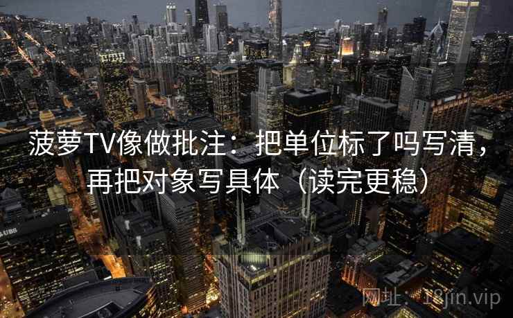 菠萝TV像做批注：把单位标了吗写清，再把对象写具体（读完更稳）