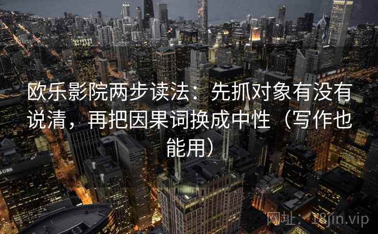 欧乐影院两步读法：先抓对象有没有说清，再把因果词换成中性（写作也能用）