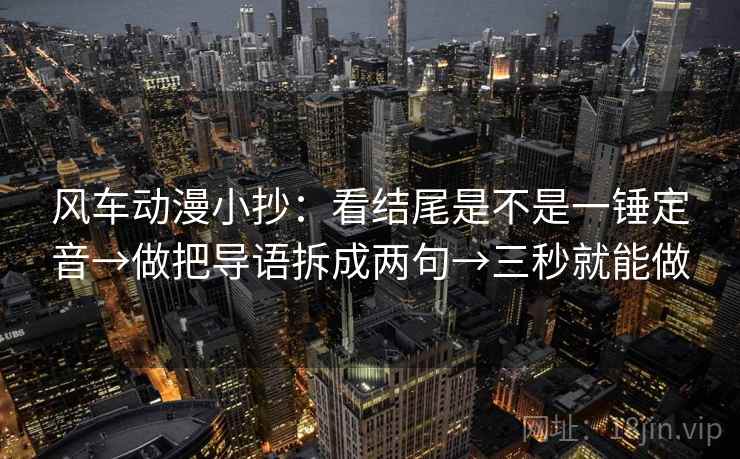 风车动漫小抄：看结尾是不是一锤定音→做把导语拆成两句→三秒就能做
