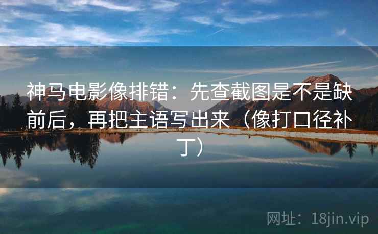 神马电影像排错：先查截图是不是缺前后，再把主语写出来（像打口径补丁）