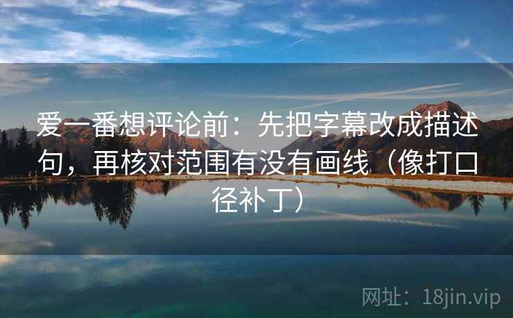 爱一番想评论前：先把字幕改成描述句，再核对范围有没有画线（像打口径补丁）