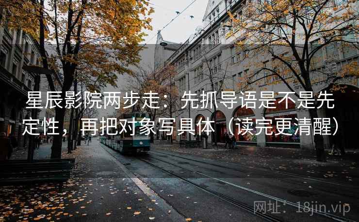星辰影院两步走：先抓导语是不是先定性，再把对象写具体（读完更清醒）