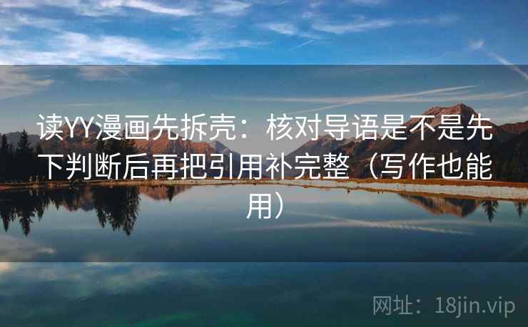 读YY漫画先拆壳：核对导语是不是先下判断后再把引用补完整（写作也能用）