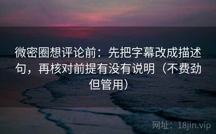 微密圈想评论前：先把字幕改成描述句，再核对前提有没有说明（不费劲但管用）