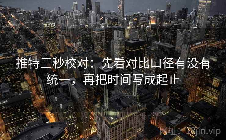 推特三秒校对：先看对比口径有没有统一，再把时间写成起止