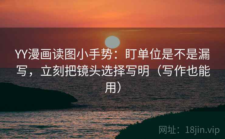 YY漫画读图小手势：盯单位是不是漏写，立刻把镜头选择写明（写作也能用）