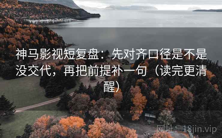 神马影视短复盘：先对齐口径是不是没交代，再把前提补一句（读完更清醒）