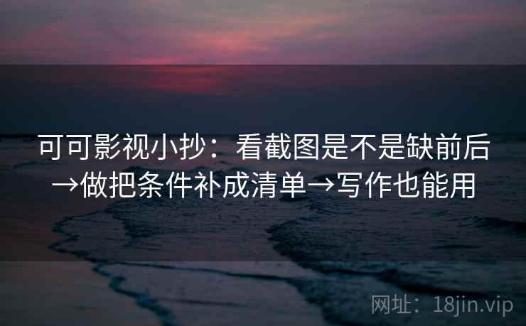 可可影视小抄：看截图是不是缺前后→做把条件补成清单→写作也能用