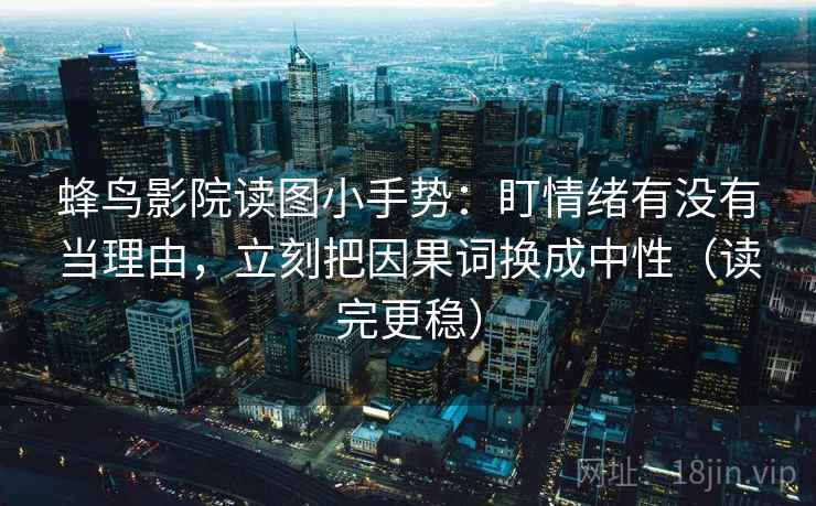 蜂鸟影院读图小手势：盯情绪有没有当理由，立刻把因果词换成中性（读完更稳）