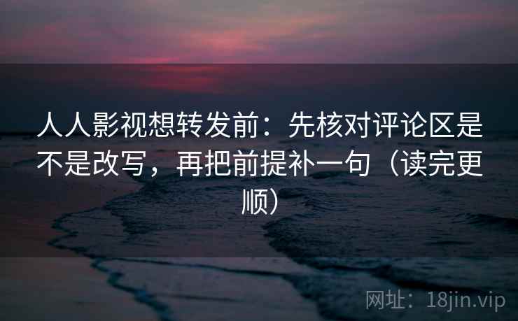 人人影视想转发前：先核对评论区是不是改写，再把前提补一句（读完更顺）