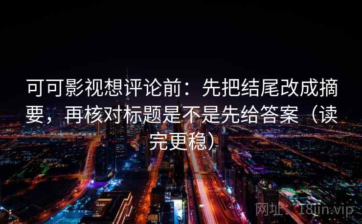 可可影视想评论前：先把结尾改成摘要，再核对标题是不是先给答案（读完更稳）