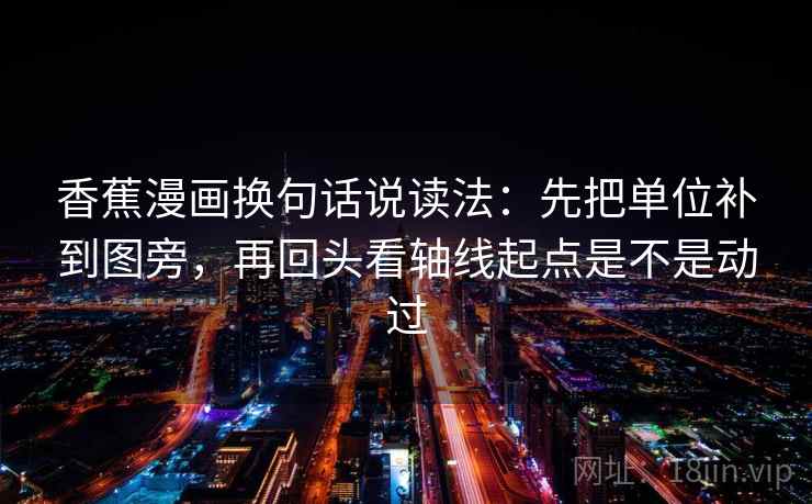 香蕉漫画换句话说读法：先把单位补到图旁，再回头看轴线起点是不是动过