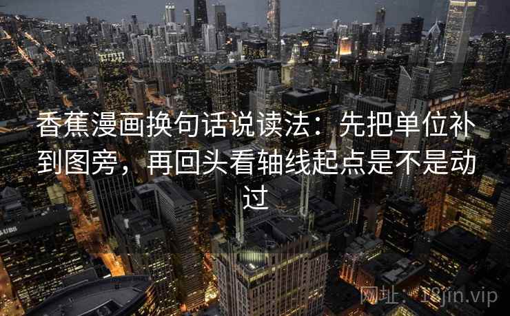 香蕉漫画换句话说读法：先把单位补到图旁，再回头看轴线起点是不是动过