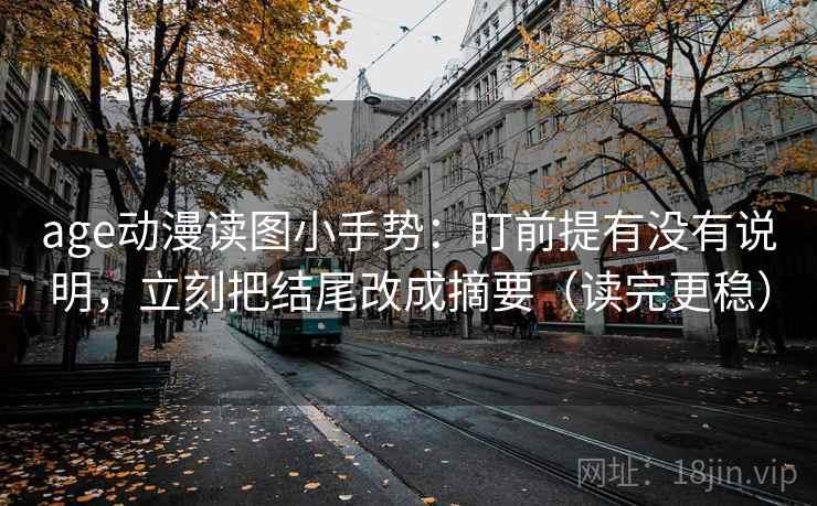 age动漫读图小手势：盯前提有没有说明，立刻把结尾改成摘要（读完更稳）