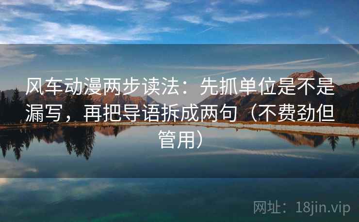 风车动漫两步读法：先抓单位是不是漏写，再把导语拆成两句（不费劲但管用）