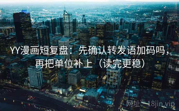 YY漫画短复盘：先确认转发语加码吗，再把单位补上（读完更稳）