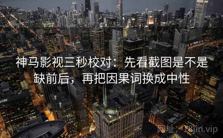神马影视三秒校对：先看截图是不是缺前后，再把因果词换成中性