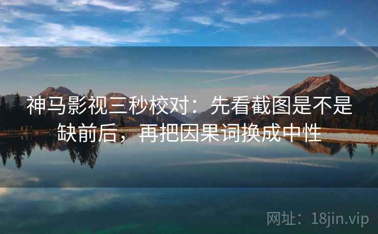 神马影视三秒校对：先看截图是不是缺前后，再把因果词换成中性