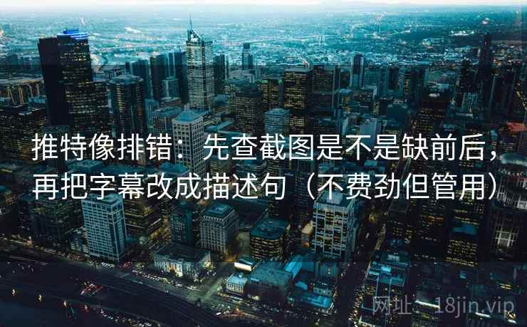 推特像排错：先查截图是不是缺前后，再把字幕改成描述句（不费劲但管用）