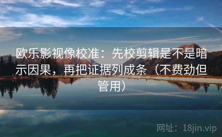 欧乐影视像校准：先校剪辑是不是暗示因果，再把证据列成条（不费劲但管用）