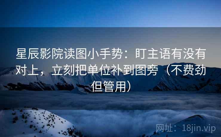星辰影院读图小手势：盯主语有没有对上，立刻把单位补到图旁（不费劲但管用）