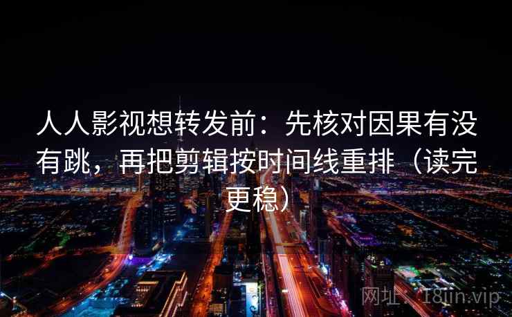 人人影视想转发前：先核对因果有没有跳，再把剪辑按时间线重排（读完更稳）