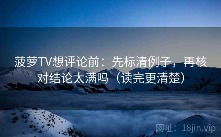 菠萝TV想评论前：先标清例子，再核对结论太满吗（读完更清楚）