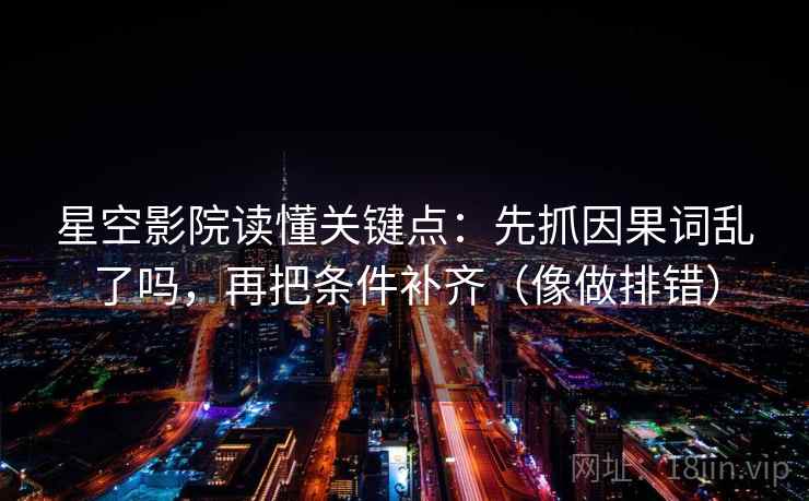 星空影院读懂关键点：先抓因果词乱了吗，再把条件补齐（像做排错）