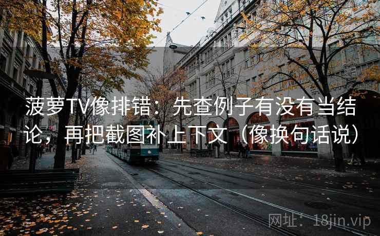 菠萝TV像排错：先查例子有没有当结论，再把截图补上下文（像换句话说）