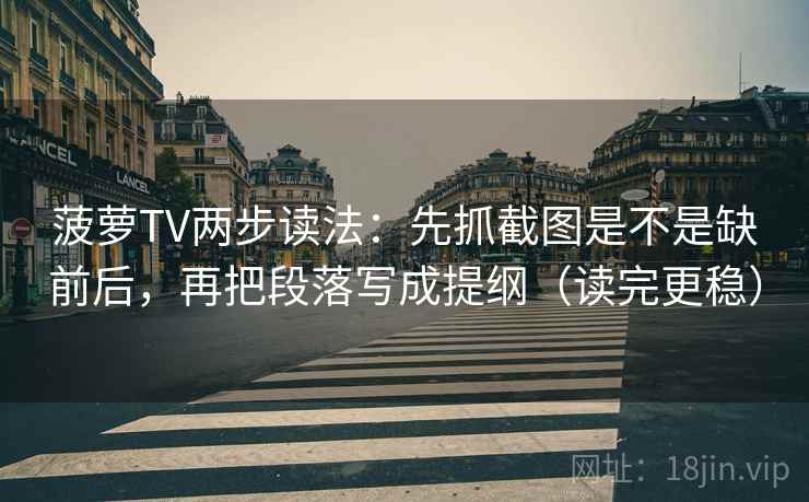 菠萝TV两步读法：先抓截图是不是缺前后，再把段落写成提纲（读完更稳）