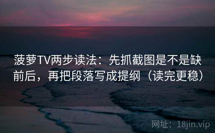 菠萝TV两步读法：先抓截图是不是缺前后，再把段落写成提纲（读完更稳）