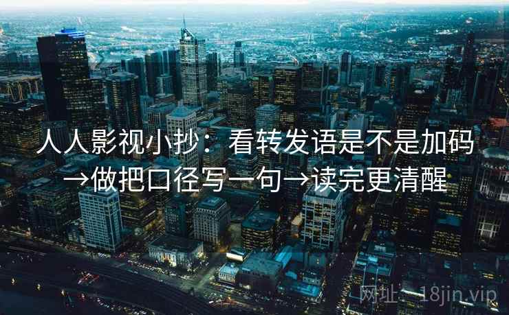 人人影视小抄：看转发语是不是加码→做把口径写一句→读完更清醒