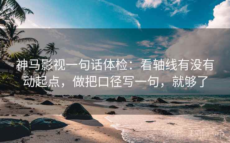 神马影视一句话体检:看轴线有没有动起点,做把口径写一句,就够了 神马影视一句话体检:看轴线有没有动起点,做把口径写一句,就够了
