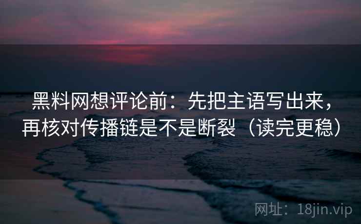 黑料网想评论前:先把主语写出来,再核对传播链是不是断裂(读完更稳) 黑料网想评论前:先把主语写出来,再核对传播链是不是断裂(读完更稳)