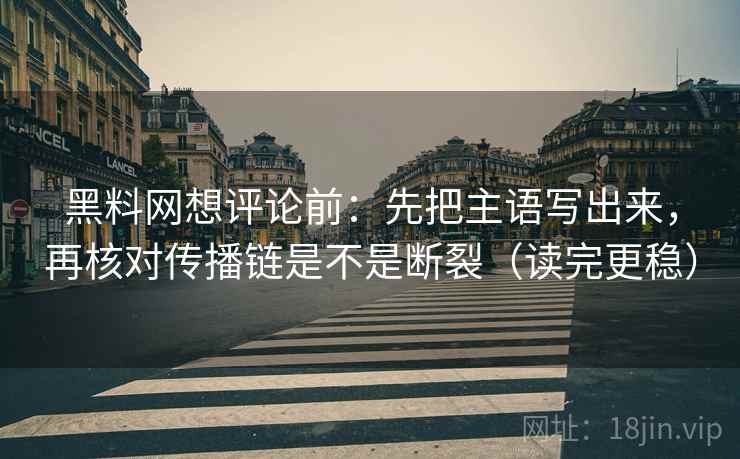 黑料网想评论前:先把主语写出来,再核对传播链是不是断裂(读完更稳) 黑料网想评论前:先把主语写出来,再核对传播链是不是断裂(读完更稳)