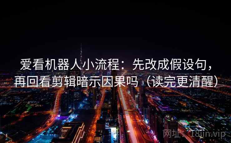 爱看机器人小流程:先改成假设句,再回看剪辑暗示因果吗(读完更清醒) 爱看机器人小流程:先改成假设句,再回看剪辑暗示因果吗(读完更清醒)