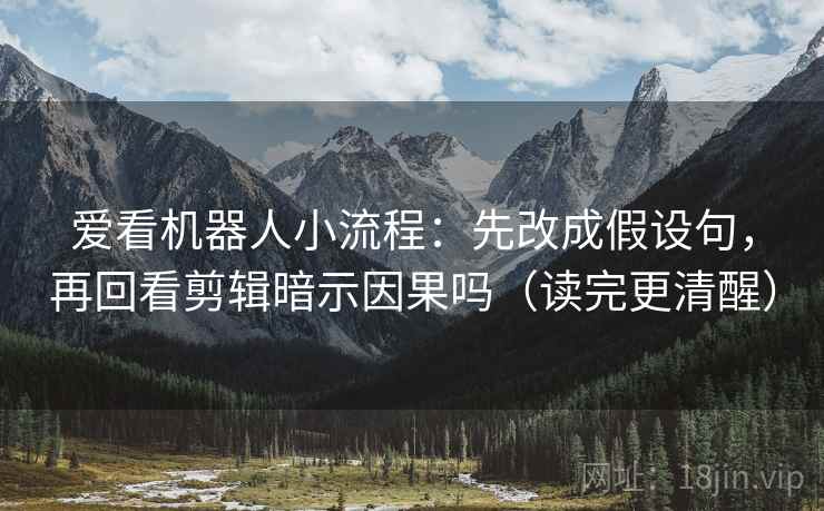 爱看机器人小流程:先改成假设句,再回看剪辑暗示因果吗(读完更清醒) 爱看机器人小流程:先改成假设句,再回看剪辑暗示因果吗(读完更清醒)