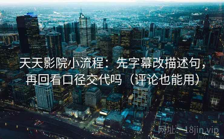 天天影院小流程:先字幕改描述句,再回看口径交代吗(评论也能用) 天天影院小流程:先字幕改描述句,再回看口径交代吗(评论也能用)
