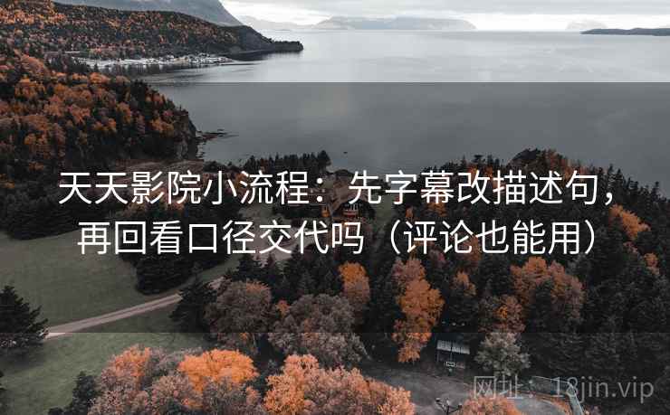 天天影院小流程:先字幕改描述句,再回看口径交代吗(评论也能用) 天天影院小流程:先字幕改描述句,再回看口径交代吗(评论也能用)
